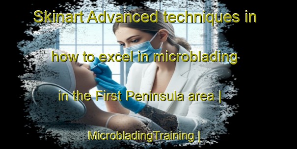 Skinart Advanced techniques in how to excel in microblading in the First Peninsula area | MicrobladingTraining | MicrobladingClasses | SkinartTraining-Canada